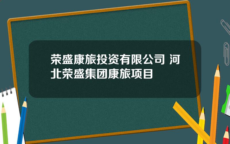 荣盛康旅投资有限公司 河北荣盛集团康旅项目